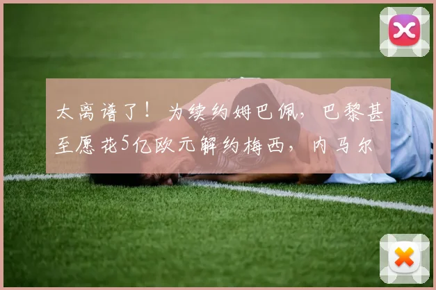 太离谱了！为续约姆巴佩，巴黎甚至愿花5亿欧元解约梅西，内马尔