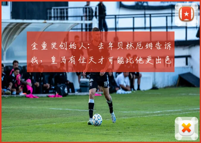 金童奖创始人：去年贝林厄姆告诉我，皇马有位天才可能比他更出色