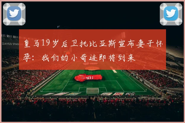 皇马19岁后卫托比亚斯宣布妻子怀孕：我们的小奇迹即将到来