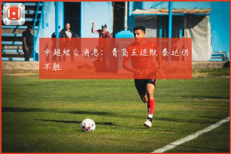 中超综合消息：青岛五连败 泰达仍不胜