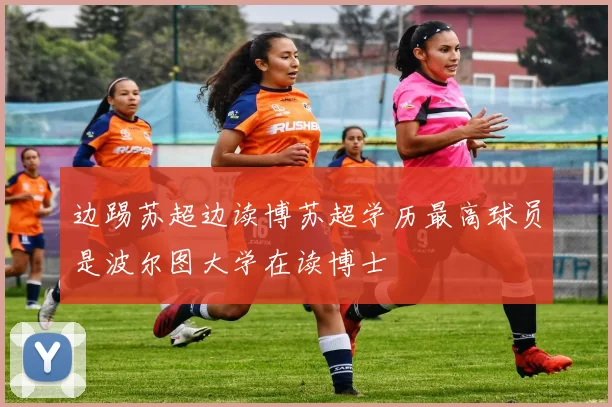 边踢苏超边读博苏超学历最高球员是波尔图大学在读博士