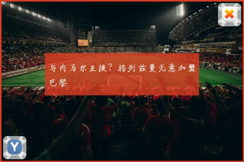 与内马尔互换？格列兹曼无意加盟巴黎
