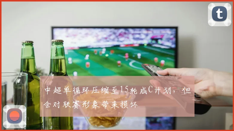 中超单循环压缩至15轮成C计划，但会对联赛形象带来损坏
