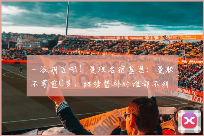一派胡言吧！曼联名宿基恩：曼联不尊重C罗，继续替补对谁都不利