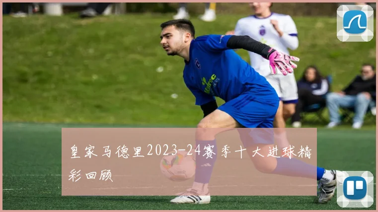 皇家马德里2023-24赛季十大进球精彩回顾