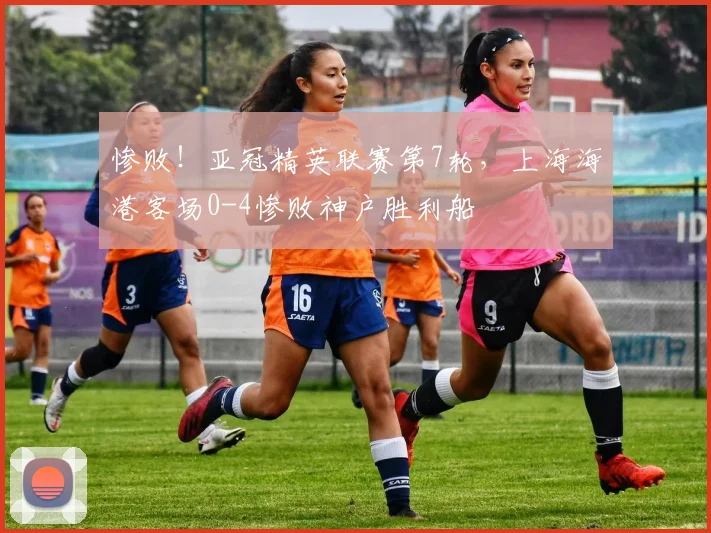 惨败！亚冠精英联赛第7轮，上海海港客场0-4惨败神户胜利船