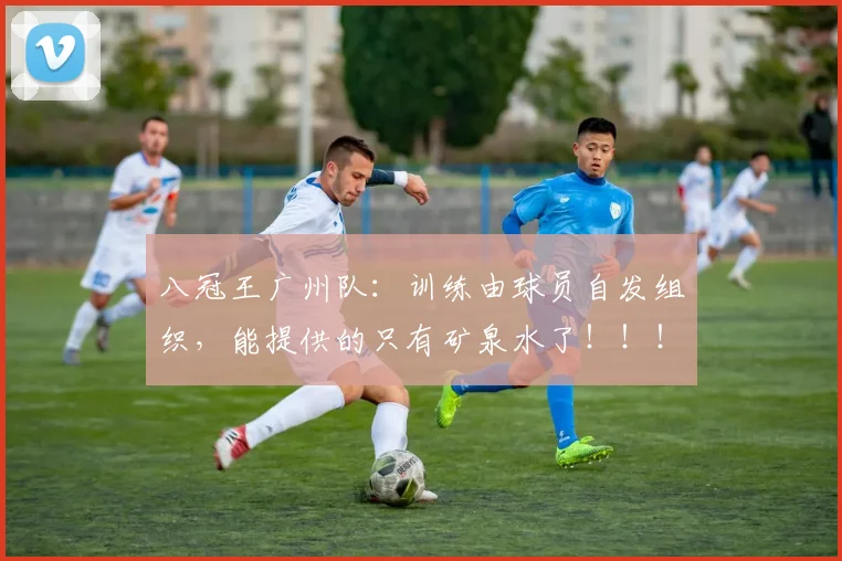 八冠王广州队：训练由球员自发组织，能提供的只有矿泉水了！！！