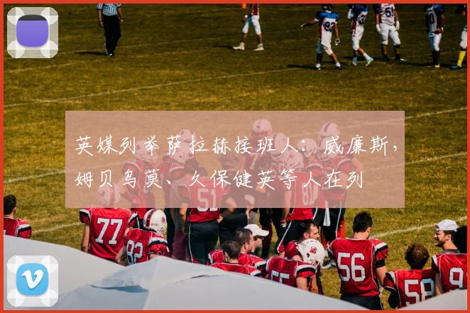 英媒列举萨拉赫接班人：威廉斯，姆贝乌莫、久保健英等人在列