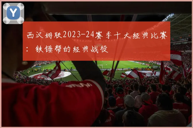 西汉姆联2023-24赛季十大经典比赛：铁锤帮的经典战役
