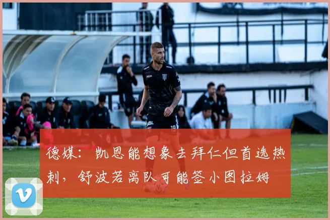 德媒：凯恩能想象去拜仁但首选热刺，舒波若离队可能签小图拉姆