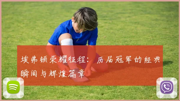 埃弗顿荣耀征程：历届冠军的经典瞬间与辉煌篇章