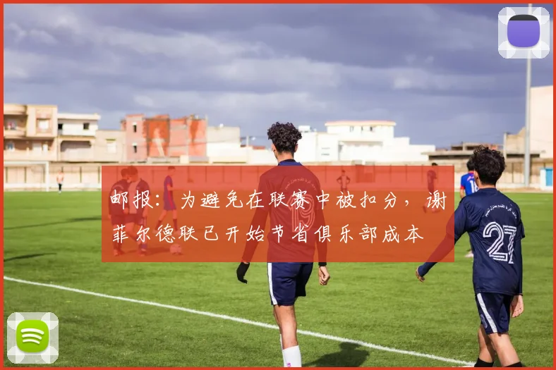 邮报：为避免在联赛中被扣分，谢菲尔德联已开始节省俱乐部成本