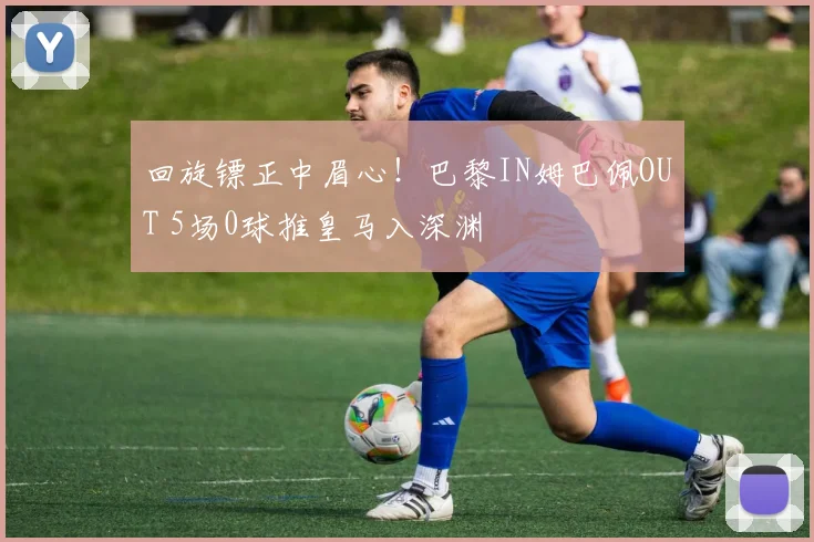 回旋镖正中眉心！巴黎IN姆巴佩OUT 5场0球推皇马入深渊