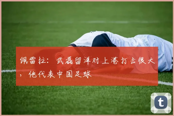 佩雷拉：武磊留洋对上港打击很大，他代表中国足球