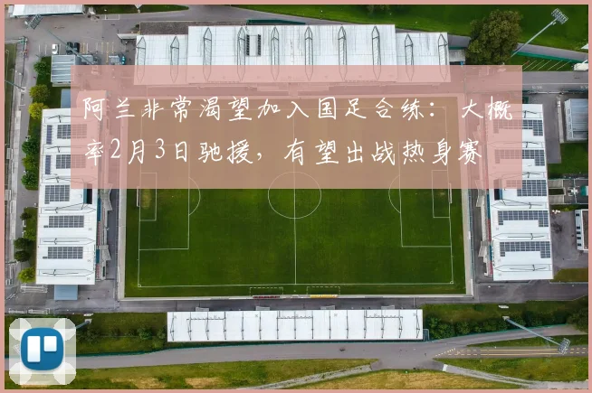 阿兰非常渴望加入国足合练：大概率2月3日驰援，有望出战热身赛