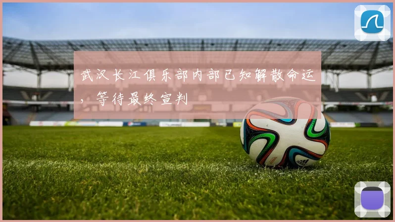武汉长江俱乐部内部已知解散命运，等待最终宣判
