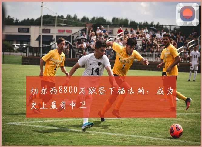 切尔西8800万欧签下福法纳，成为史上最贵中卫