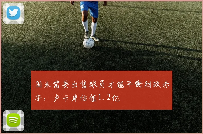 国米需要出售球员才能平衡财政赤字，卢卡库估值1.2亿