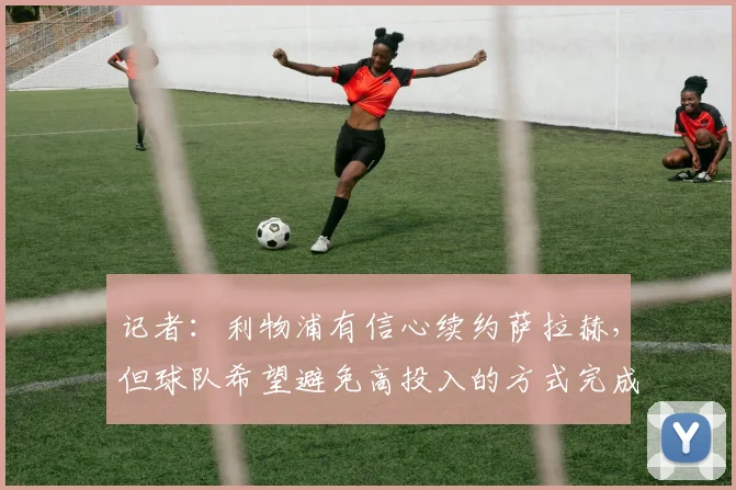 记者：利物浦有信心续约萨拉赫，但球队希望避免高投入的方式完成