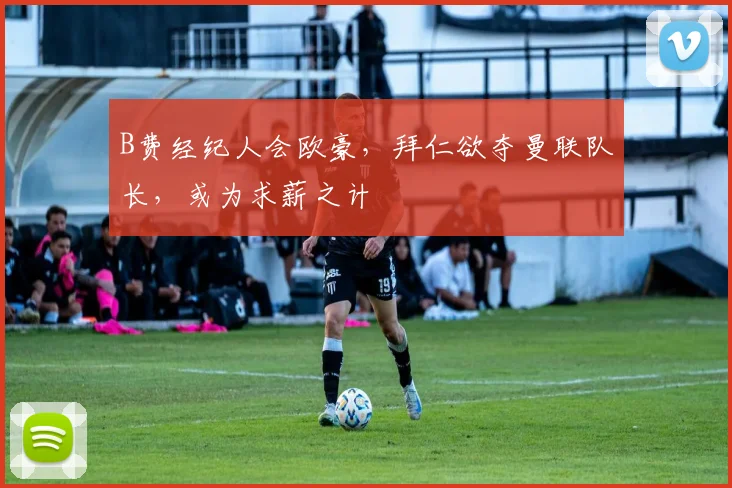 B费经纪人会欧豪，拜仁欲夺曼联队长，或为求薪之计