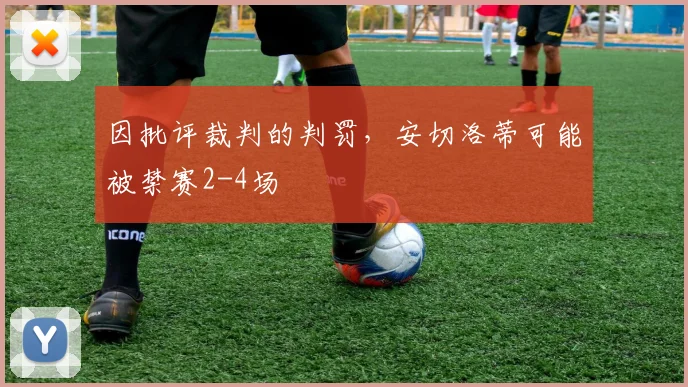 因批评裁判的判罚，安切洛蒂可能被禁赛2-4场