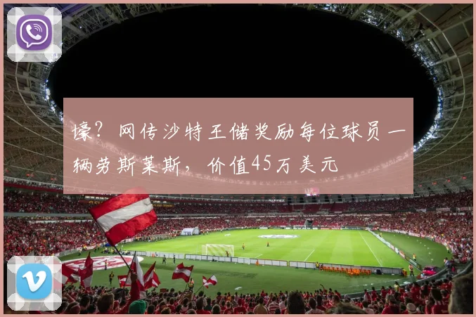 壕？网传沙特王储奖励每位球员一辆劳斯莱斯，价值45万美元