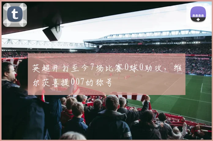 英超开打至今7场比赛0球0助攻，维尔茨喜提007的称号