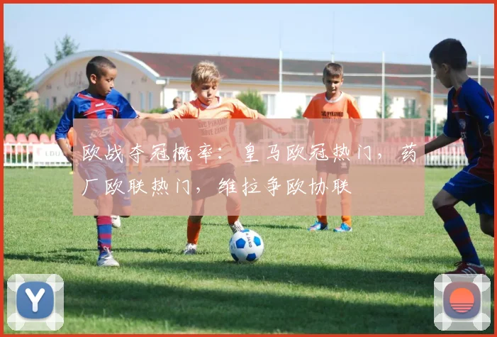 欧战夺冠概率：皇马欧冠热门，药厂欧联热门，维拉争欧协联