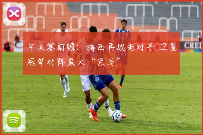 半决赛前瞻：梅西再战老对手 卫冕冠军对阵最大“黑马”