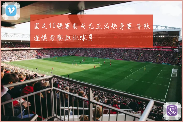 国足40强赛前或无正式热身赛 李铁谨慎考察归化球员