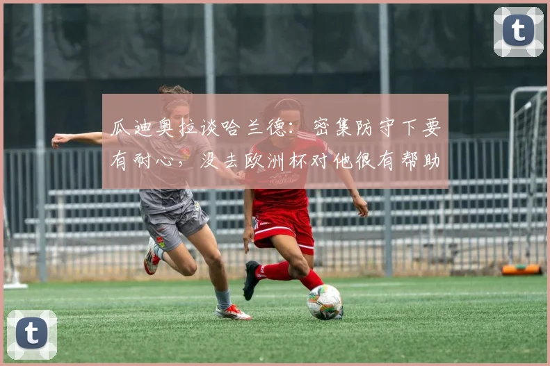 瓜迪奥拉谈哈兰德：密集防守下要有耐心，没去欧洲杯对他很有帮助