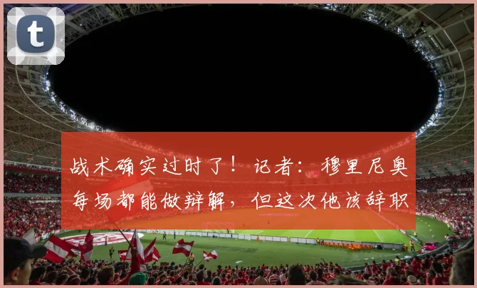 战术确实过时了！记者：穆里尼奥每场都能做辩解，但这次他该辞职