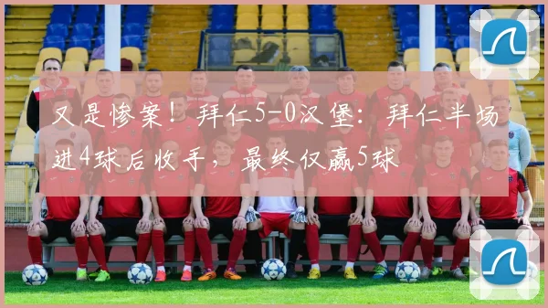 又是惨案！拜仁5-0汉堡：拜仁半场进4球后收手，最终仅赢5球
