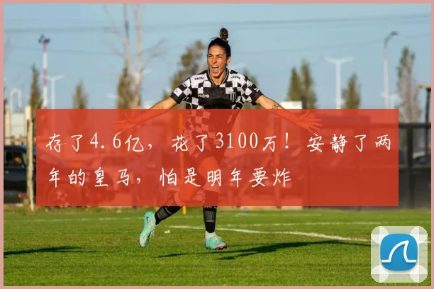存了4.6亿，花了3100万！安静了两年的皇马，怕是明年要炸