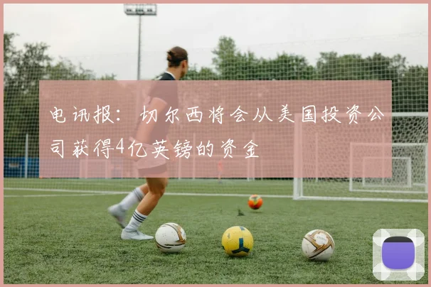 电讯报：切尔西将会从美国投资公司获得4亿英镑的资金