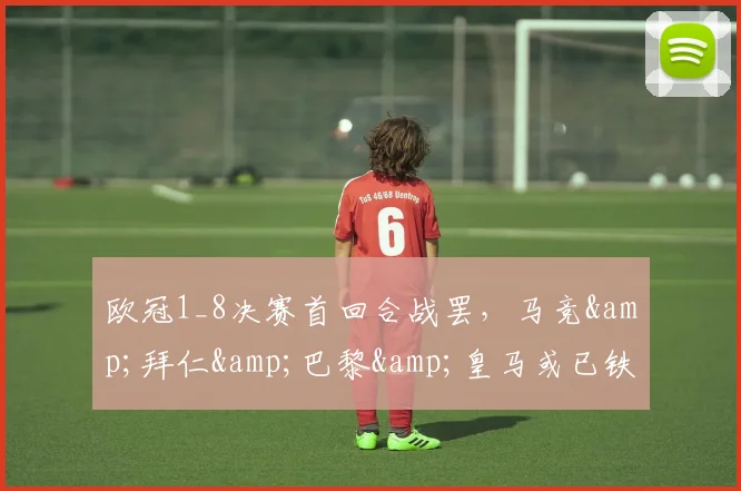 欧冠1_8决赛首回合战罢，马竞&拜仁&巴黎&皇马或已铁定晋级