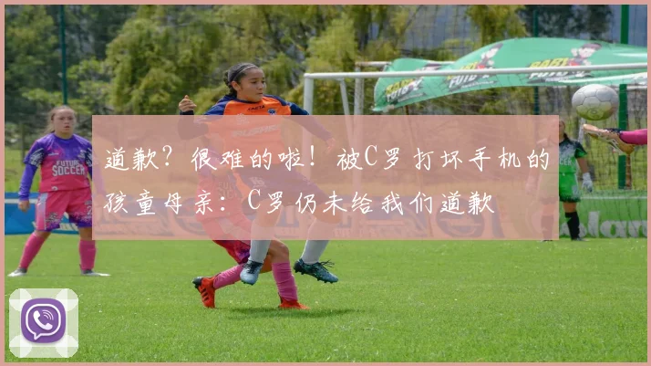 道歉？很难的啦！被C罗打坏手机的孩童母亲：C罗仍未给我们道歉
