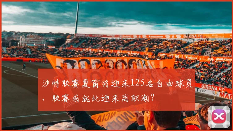 沙特联赛夏窗将迎来125名自由球员，联赛或就此迎来离职潮？