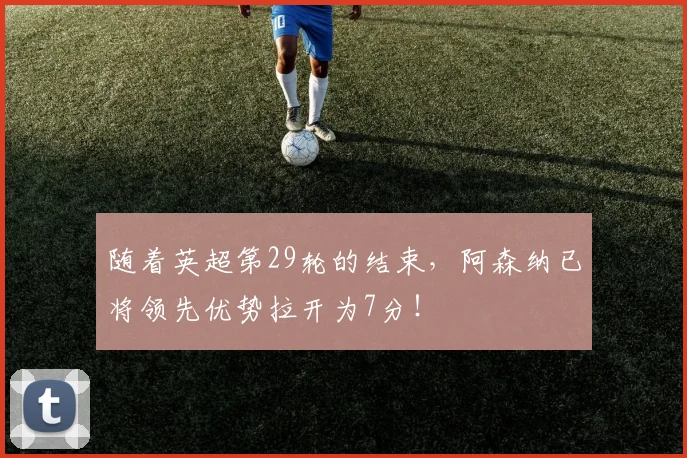 随着英超第29轮的结束，阿森纳已将领先优势拉开为7分！