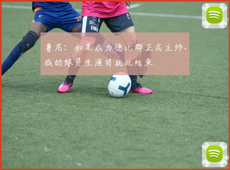 鲁尼：如果成为德比郡正式主帅，我的球员生涯将就此结束