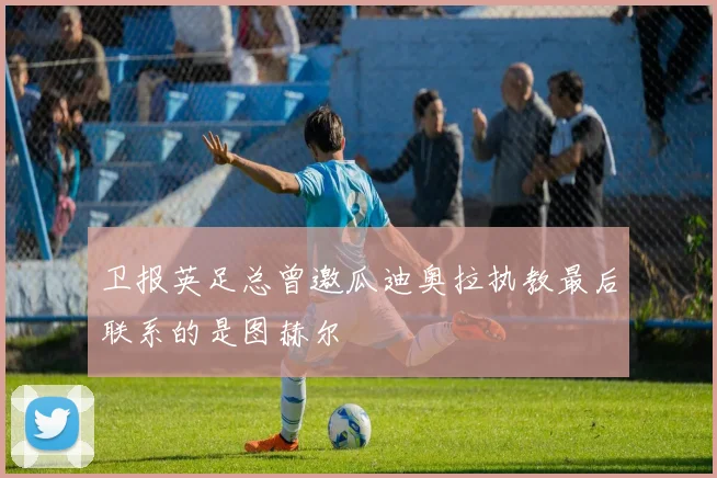 卫报英足总曾邀瓜迪奥拉执教最后联系的是图赫尔