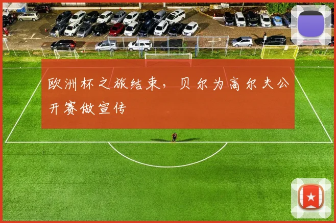 欧洲杯之旅结束，贝尔为高尔夫公开赛做宣传