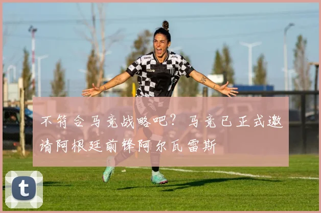 不符合马竞战略吧？马竞已正式邀请阿根廷前锋阿尔瓦雷斯