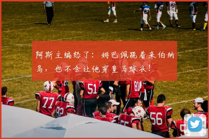 阿斯主编怒了：姆巴佩跪着来伯纳乌，也不会让他穿皇马球衣！