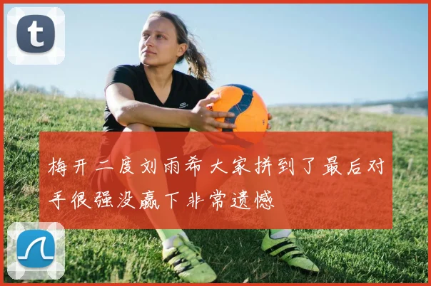 梅开二度刘雨希大家拼到了最后对手很强没赢下非常遗憾
