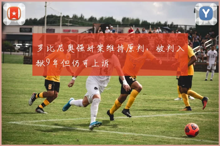 罗比尼奥强奸案维持原判，被判入狱9年但仍可上诉