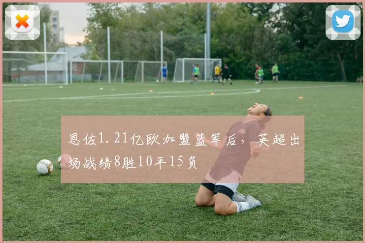 恩佐1.21亿欧加盟蓝军后，英超出场战绩8胜10平15负