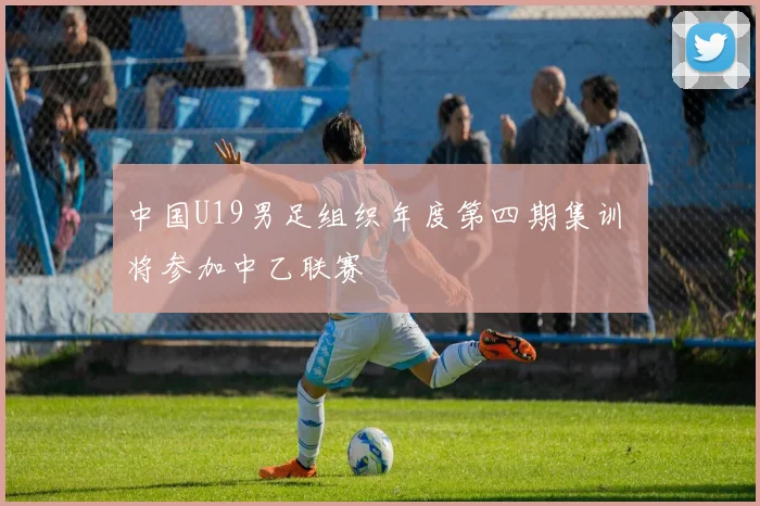 中国U19男足组织年度第四期集训 将参加中乙联赛