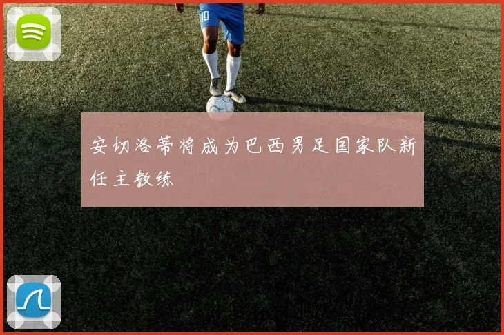 安切洛蒂将成为巴西男足国家队新任主教练