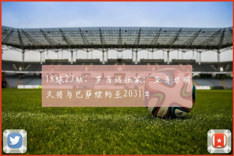 18球23助，罗马诺独家：亚马尔明天将与巴萨续约至2031年